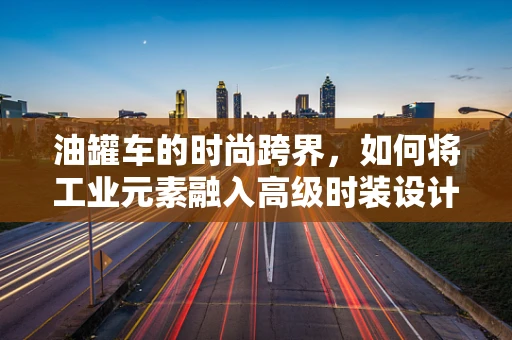 油罐车的时尚跨界，如何将工业元素融入高级时装设计？
