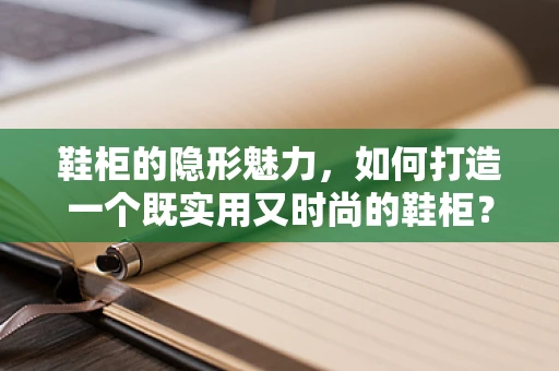 鞋柜的隐形魅力，如何打造一个既实用又时尚的鞋柜？