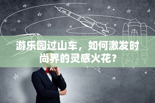 游乐园过山车，如何激发时尚界的灵感火花？