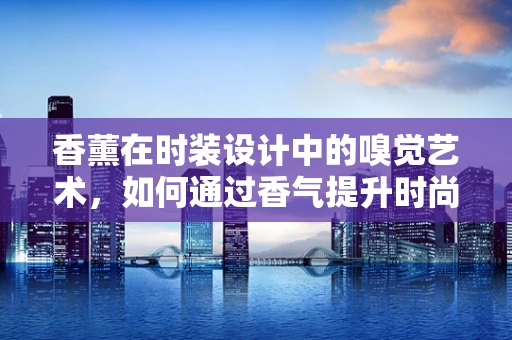 香薰在时装设计中的嗅觉艺术，如何通过香气提升时尚体验？