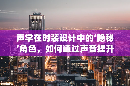 声学在时装设计中的‘隐秘’角色，如何通过声音提升时尚体验？