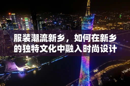 服装潮流新乡，如何在新乡的独特文化中融入时尚设计？