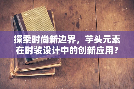 探索时尚新边界，芋头元素在时装设计中的创新应用？