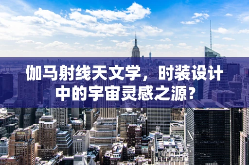 伽马射线天文学，时装设计中的宇宙灵感之源？