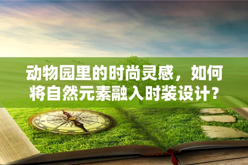 动物园里的时尚灵感，如何将自然元素融入时装设计？
