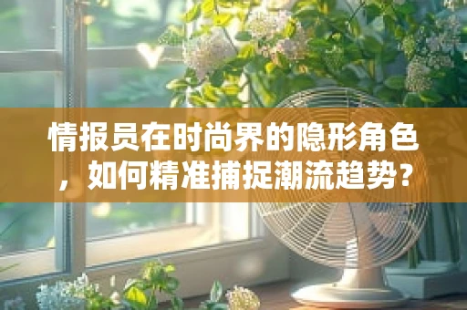 情报员在时尚界的隐形角色，如何精准捕捉潮流趋势？