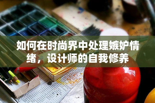 如何在时尚界中处理嫉妒情绪，设计师的自我修养