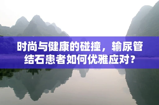 时尚与健康的碰撞，输尿管结石患者如何优雅应对？