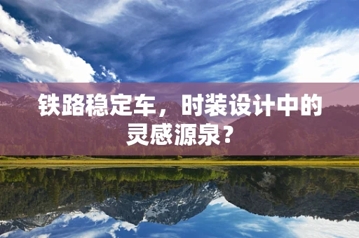 铁路稳定车，时装设计中的灵感源泉？