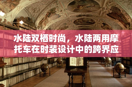 水陆双栖时尚，水陆两用摩托车在时装设计中的跨界应用