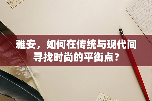 雅安，如何在传统与现代间寻找时尚的平衡点？