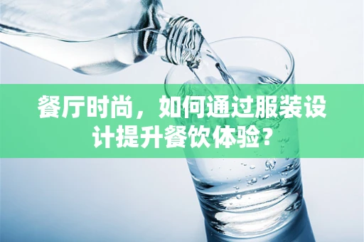 餐厅时尚，如何通过服装设计提升餐饮体验？