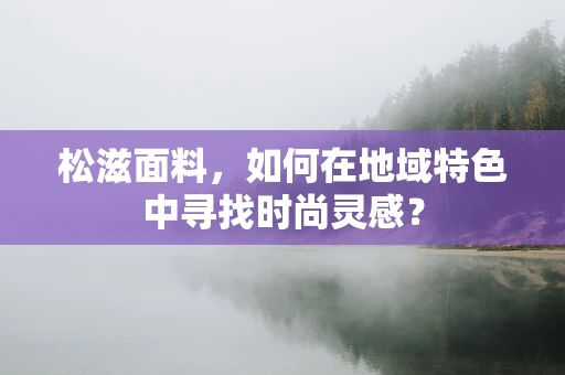 松滋面料，如何在地域特色中寻找时尚灵感？
