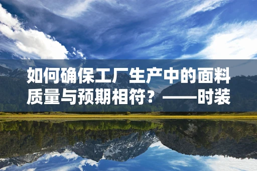 如何确保工厂生产中的面料质量与预期相符？——时装设计师的必备考量