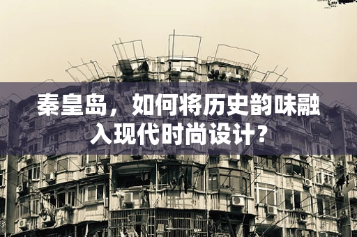 秦皇岛，如何将历史韵味融入现代时尚设计？