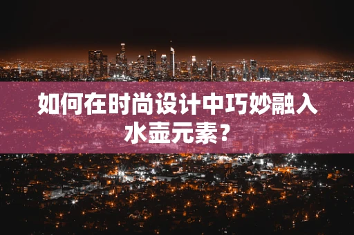 如何在时尚设计中巧妙融入水壶元素？