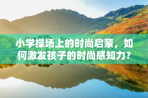 小学操场上的时尚启蒙，如何激发孩子的时尚感知力？