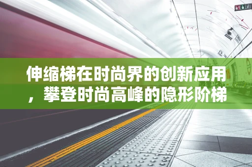 伸缩梯在时尚界的创新应用，攀登时尚高峰的隐形阶梯？
