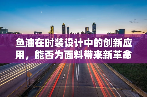鱼油在时装设计中的创新应用，能否为面料带来新革命？