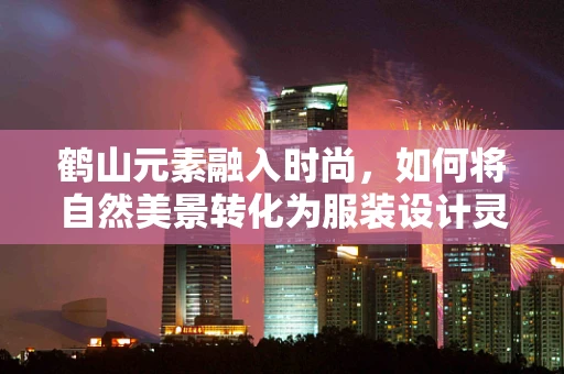 鹤山元素融入时尚，如何将自然美景转化为服装设计灵感？
