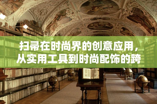 扫帚在时尚界的创意应用，从实用工具到时尚配饰的跨界探索