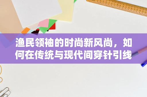 渔民领袖的时尚新风尚，如何在传统与现代间穿针引线？
