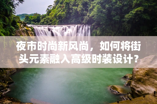 夜市时尚新风尚，如何将街头元素融入高级时装设计？