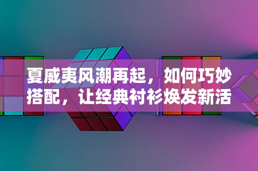 夏威夷风潮再起，如何巧妙搭配，让经典衬衫焕发新活力？