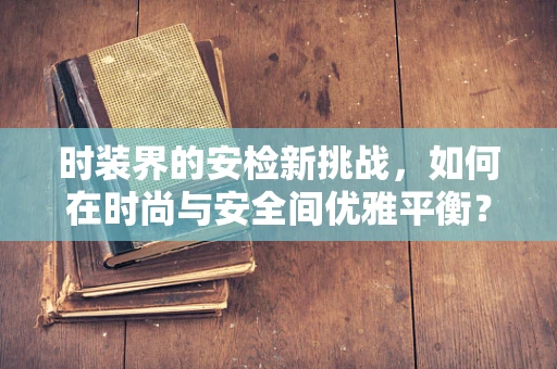 时装界的安检新挑战，如何在时尚与安全间优雅平衡？