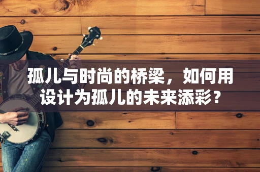 孤儿与时尚的桥梁，如何用设计为孤儿的未来添彩？