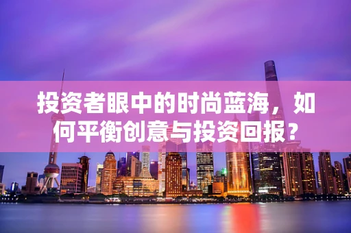 投资者眼中的时尚蓝海，如何平衡创意与投资回报？
