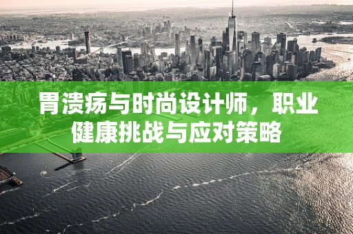 胃溃疡与时尚设计师，职业健康挑战与应对策略