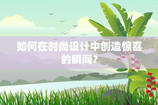 如何在时尚设计中创造惊喜的瞬间？