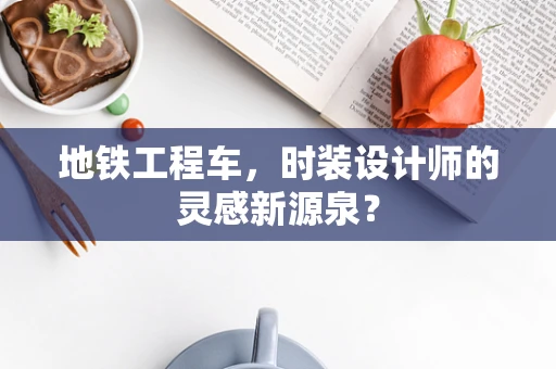 地铁工程车，时装设计师的灵感新源泉？