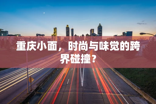 重庆小面，时尚与味觉的跨界碰撞？
