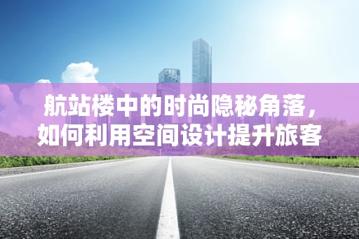 航站楼中的时尚隐秘角落，如何利用空间设计提升旅客的购物体验？