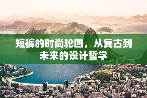 短裤的时尚轮回，从复古到未来的设计哲学