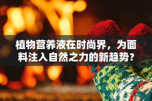 植物营养液在时尚界，为面料注入自然之力的新趋势？