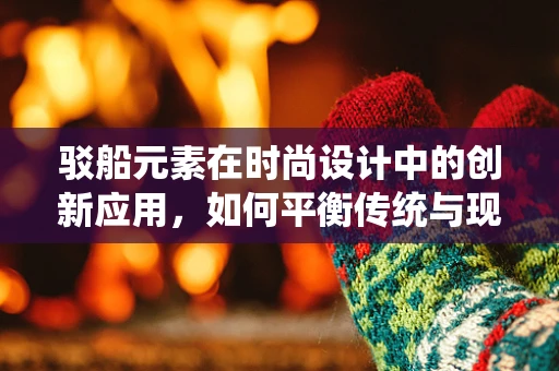 驳船元素在时尚设计中的创新应用，如何平衡传统与现代？