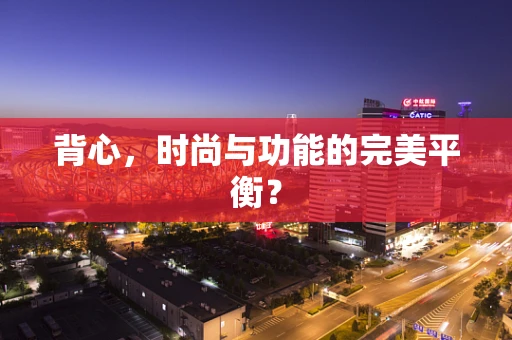 背心，时尚与功能的完美平衡？