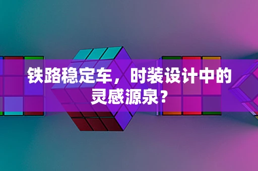 铁路稳定车，时装设计中的灵感源泉？