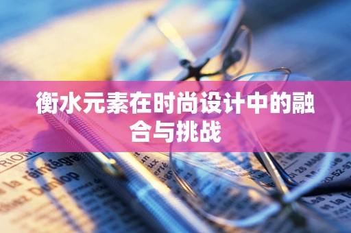 衡水元素在时尚设计中的融合与挑战
