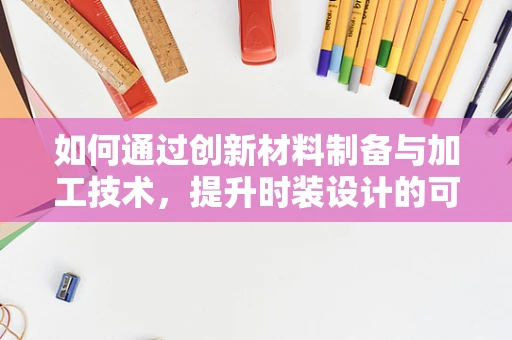 如何通过创新材料制备与加工技术，提升时装设计的可持续性？