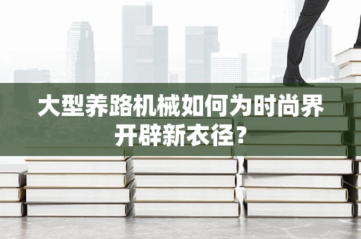 大型养路机械如何为时尚界开辟新衣径？