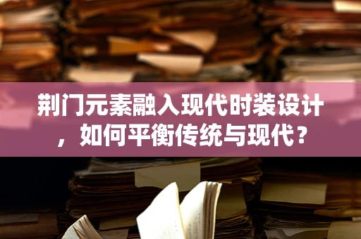 荆门元素融入现代时装设计，如何平衡传统与现代？