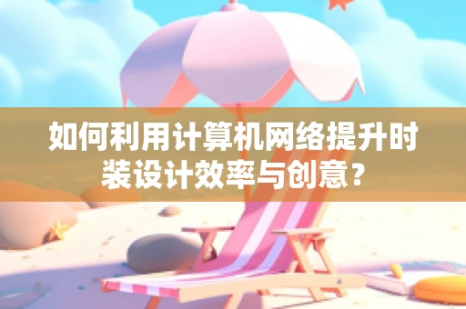 如何利用计算机网络提升时装设计效率与创意？