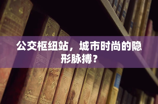 公交枢纽站，城市时尚的隐形脉搏？