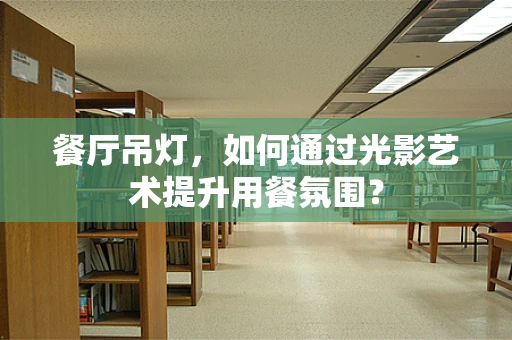 餐厅吊灯，如何通过光影艺术提升用餐氛围？