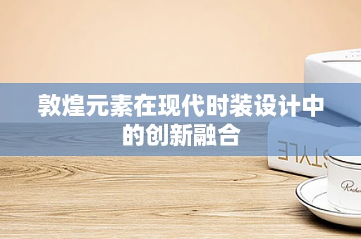 敦煌元素在现代时装设计中的创新融合