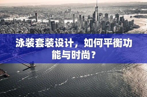 泳装套装设计，如何平衡功能与时尚？